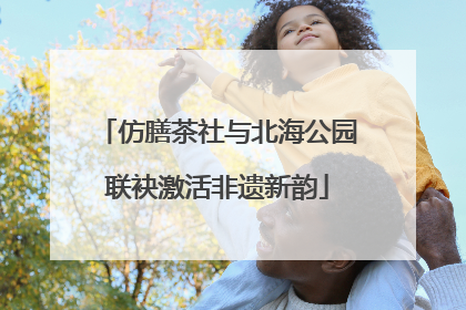 仿膳茶社与北海公园联袂激活非遗新韵