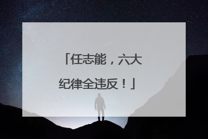 任志能，六大纪律全违反！