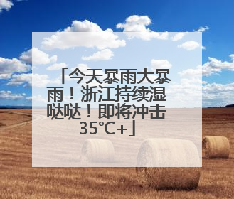 今天暴雨大暴雨！浙江持续湿哒哒！即将冲击35℃+