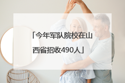 今年军队院校在山西省招收490人