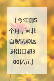 今年前5个月，河北自贸试验区进出口超300亿元