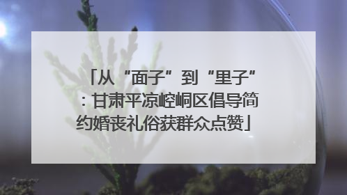 从“面子”到“里子”：甘肃平凉崆峒区倡导简约婚丧礼俗获群众点赞