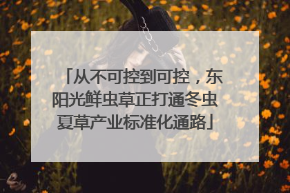 从不可控到可控，东阳光鲜虫草正打通冬虫夏草产业标准化通路