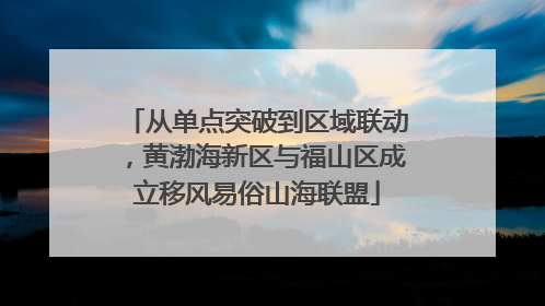从单点突破到区域联动，黄渤海新区与福山区成立移风易俗山海联盟