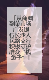 从商圈到菜市场 广发银行长沙人民路支行积极守护群众“钱袋子”