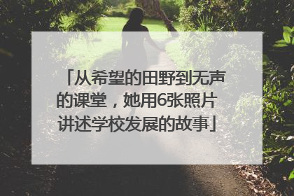 从希望的田野到无声的课堂，她用6张照片讲述学校发展的故事