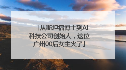 从斯坦福博士到AI科技公司创始人，这位广州00后女生火了