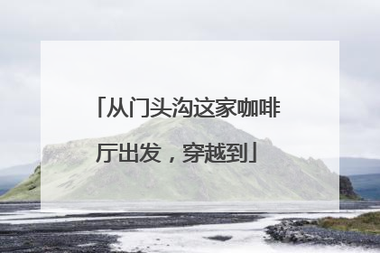 从门头沟这家咖啡厅出发，穿越到