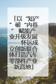 以“知产”破“内卷” 赋能产业升级发展——怀远成立创新联合体打造汽车零部件产业新高地