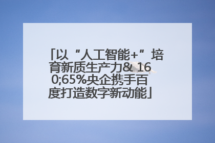 以“人工智能+”培育新质生产力& 160;65%央企携手百度打造数字新动能