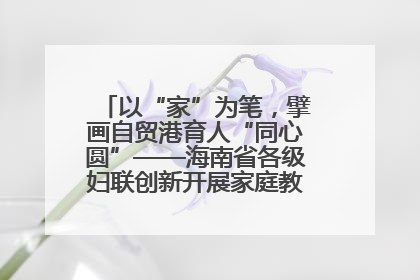 以“家”为笔，擘画自贸港育人“同心圆”——海南省各级妇联创新开展家庭教育宣传周活动