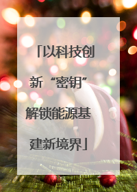 以科技创新“密钥”解锁能源基建新境界
