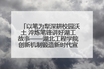 以笔为犁深耕校园沃土 淬炼笔锋讲好湖工故事——湖北工程学院创新机制锻造新时代宣传“轻骑兵”
