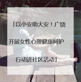 以小安助大安！广饶开展女性心理健康呵护行动进社区活动