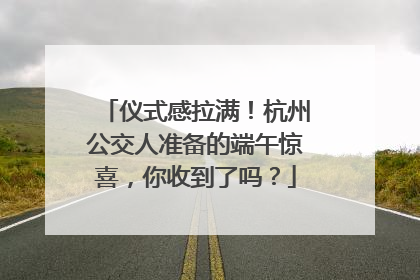 仪式感拉满！杭州公交人准备的端午惊喜，你收到了吗？