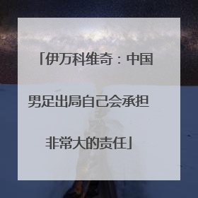 伊万科维奇：中国男足出局自己会承担非常大的责任