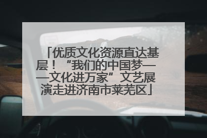 优质文化资源直达基层！“我们的中国梦——文化进万家”文艺展演走进济南市莱芜区