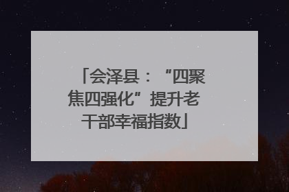 会泽县：“四聚焦四强化”提升老干部幸福指数