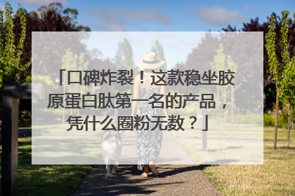 口碑炸裂！这款稳坐胶原蛋白肽第一名的产品，凭什么圈粉无数？