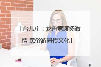 台儿庄：龙舟竞渡扬激情 民俗游园传文化