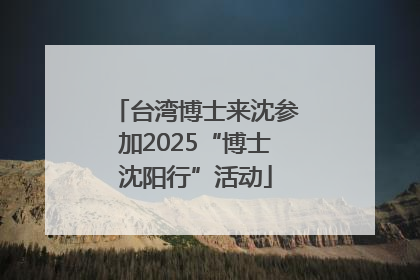 台湾博士来沈参加2025“博士沈阳行”活动