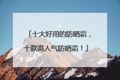 十大好用的防晒霜，十款高人气防晒霜！