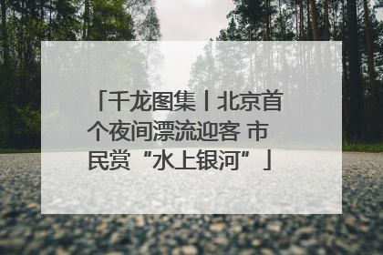 千龙图集丨北京首个夜间漂流迎客 市民赏“水上银河”