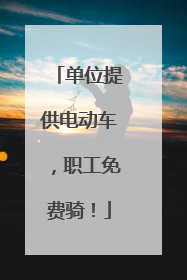 单位提供电动车，职工免费骑！