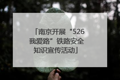 南京开展“526 我爱路”铁路安全知识宣传活动