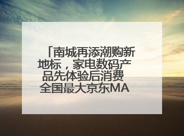 南城再添潮购新地标，家电数码产品先体验后消费 全国最大京东MALL开业