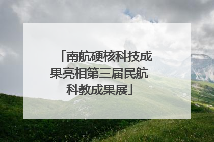 南航硬核科技成果亮相第三届民航科教成果展