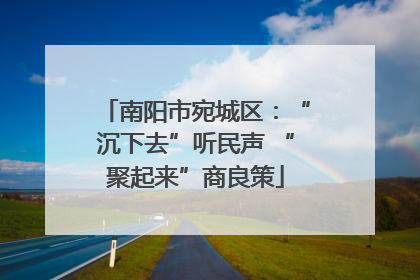 南阳市宛城区：“沉下去”听民声 “聚起来”商良策