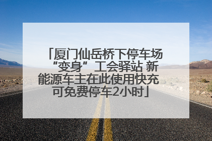 厦门仙岳桥下停车场“变身”工会驿站 新能源车主在此使用快充 可免费停车2小时