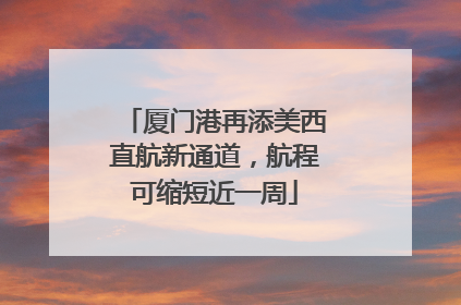 厦门港再添美西直航新通道，航程可缩短近一周