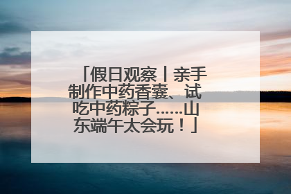 假日观察丨亲手制作中药香囊、试吃中药粽子……山东端午太会玩！