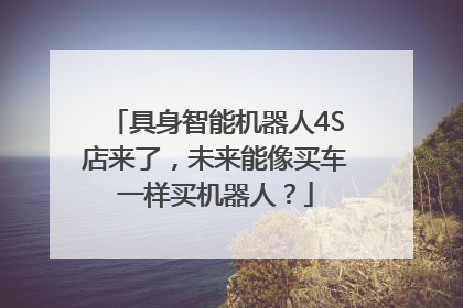 具身智能机器人4S店来了，未来能像买车一样买机器人？