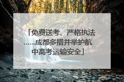 免费送考、严格执法……成都多措并举护航中高考运输安全