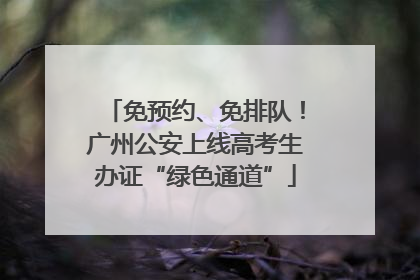 免预约、免排队！广州公安上线高考生办证“绿色通道”