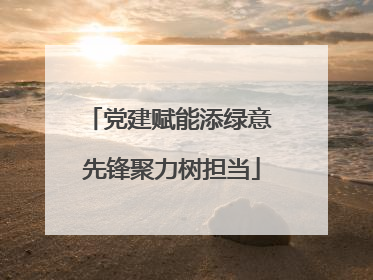 党建赋能添绿意 先锋聚力树担当
