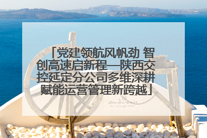 党建领航风帆劲 智创高速启新程—陕西交控延定分公司多维深耕赋能运营管理新跨越