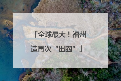 全球最大！福州造再次“出圈”