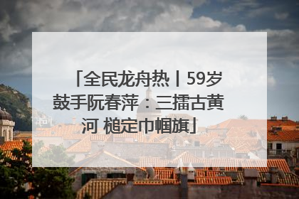 全民龙舟热丨59岁鼓手阮春萍：三擂古黄河 槌定巾帼旗