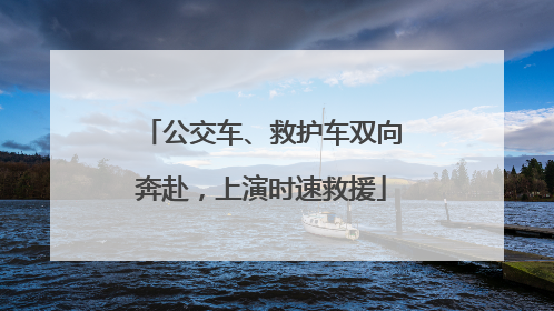 公交车、救护车双向奔赴，上演时速救援
