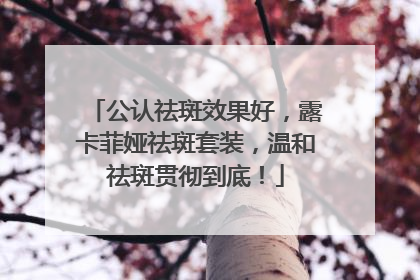 公认祛斑效果好，露卡菲娅祛斑套装，温和祛斑贯彻到底！