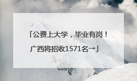 公费上大学，毕业有岗！广西将招收1571名→