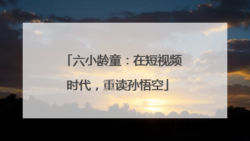 六小龄童：在短视频时代，重读孙悟空