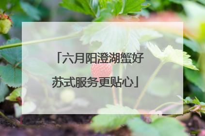 六月阳澄湖蟹好 苏式服务更贴心
