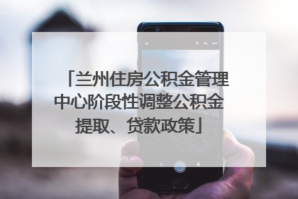 兰州住房公积金管理中心阶段性调整公积金提取、贷款政策