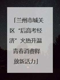 兰州市城关区“后高考经济”火热升温 青春消费释放新活力