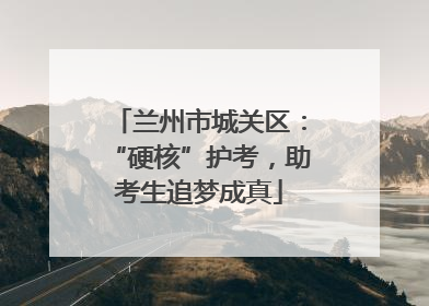 兰州市城关区：“硬核”护考，助考生追梦成真